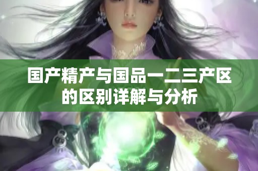国产精产与国品一二三产区的区别详解与分析