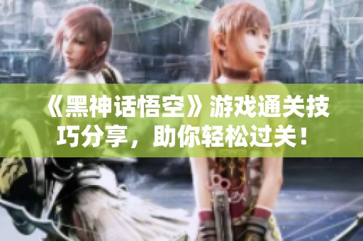 《黑神话悟空》游戏通关技巧分享，助你轻松过关！