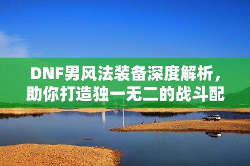 DNF男风法装备深度解析，助你打造独一无二的战斗配置