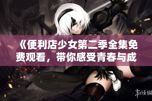 《便利店少女第二季全集免费观看，带你感受青春与成长的故事》