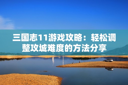三国志11游戏攻略：轻松调整攻城难度的方法分享