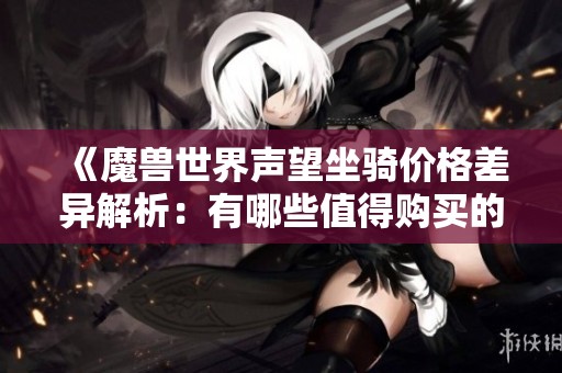 《魔兽世界声望坐骑价格差异解析：有哪些值得购买的坐骑》
