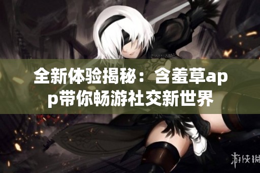 全新体验揭秘：含羞草app带你畅游社交新世界