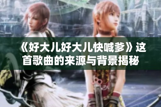 《好大儿好大儿快喊爹》这首歌曲的来源与背景揭秘