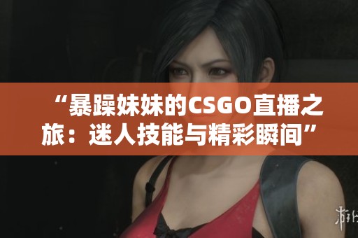 “暴躁妹妹的CSGO直播之旅：迷人技能与精彩瞬间”
