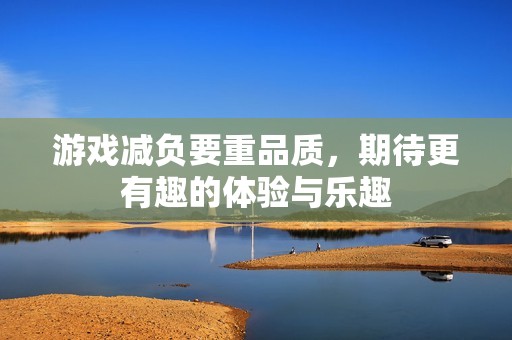 游戏减负要重品质，期待更有趣的体验与乐趣