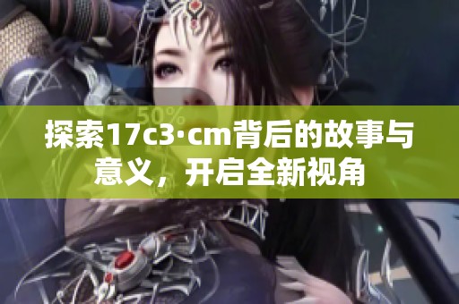 探索17c3·cm背后的故事与意义，开启全新视角