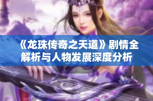 《龙珠传奇之天道》剧情全解析与人物发展深度分析