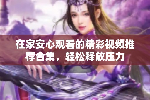 在家安心观看的精彩视频推荐合集，轻松释放压力