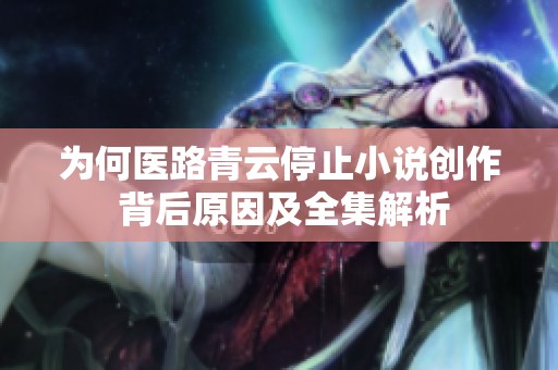 为何医路青云停止小说创作 背后原因及全集解析