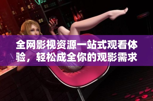 全网影视资源一站式观看体验，轻松成全你的观影需求