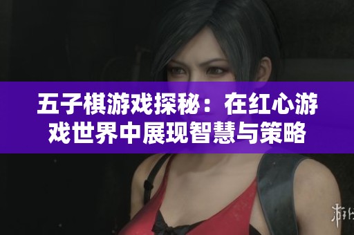 五子棋游戏探秘：在红心游戏世界中展现智慧与策略