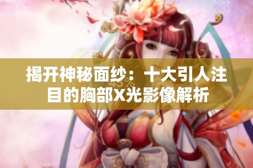 揭开神秘面纱：十大引人注目的胸部X光影像解析