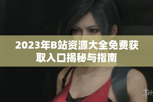 2023年B站资源大全免费获取入口揭秘与指南