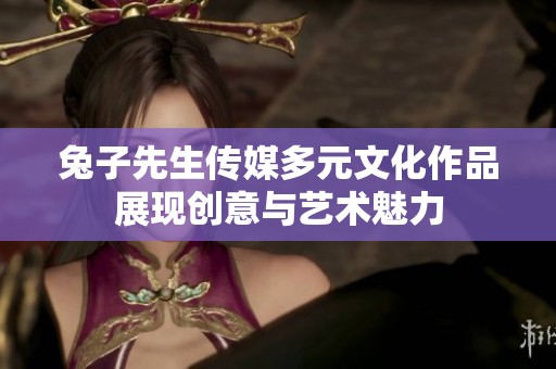 兔子先生传媒多元文化作品展现创意与艺术魅力