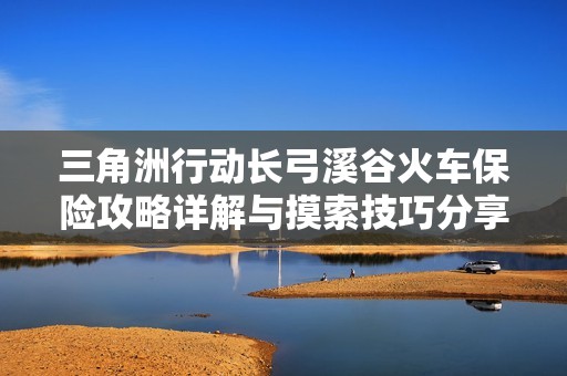 三角洲行动长弓溪谷火车保险攻略详解与摸索技巧分享