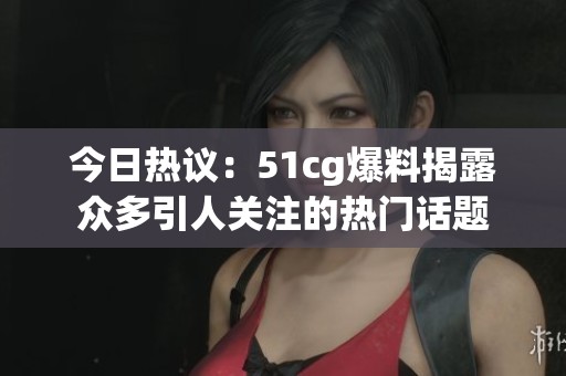 今日热议：51cg爆料揭露众多引人关注的热门话题