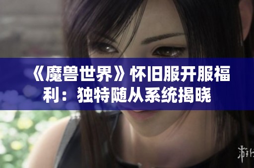 《魔兽世界》怀旧服开服福利：独特随从系统揭晓