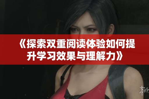 《探索双重阅读体验如何提升学习效果与理解力》