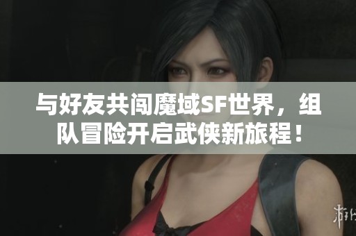 与好友共闯魔域SF世界，组队冒险开启武侠新旅程！