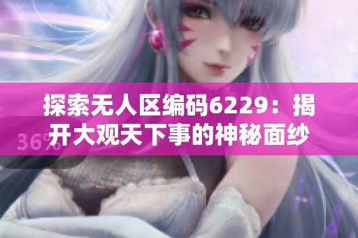 探索无人区编码6229：揭开大观天下事的神秘面纱