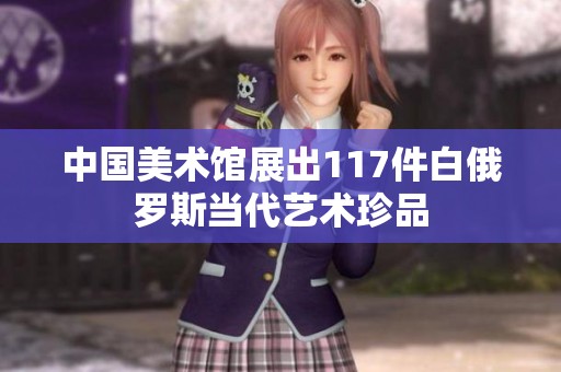 中国美术馆展出117件白俄罗斯当代艺术珍品