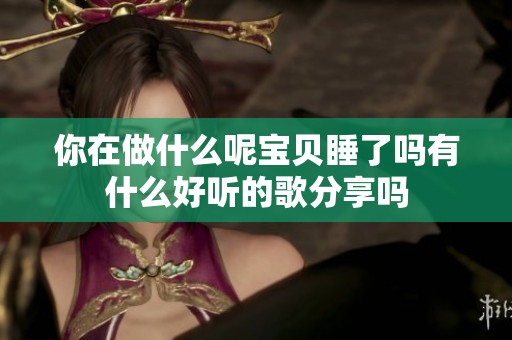 你在做什么呢宝贝睡了吗有什么好听的歌分享吗