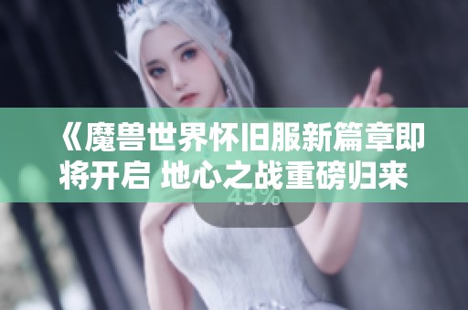 《魔兽世界怀旧服新篇章即将开启 地心之战重磅归来》