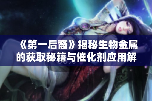 《第一后裔》揭秘生物金属的获取秘籍与催化剂应用解析