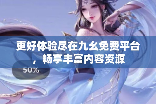 更好体验尽在九幺免费平台，畅享丰富内容资源