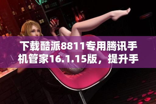 下载酷派8811专用腾讯手机管家16.1.15版，提升手机安全与性能