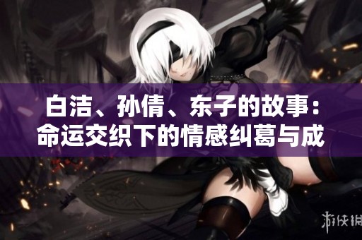 白洁、孙倩、东子的故事：命运交织下的情感纠葛与成长历程