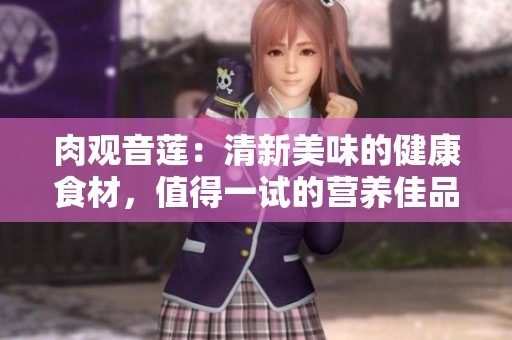 肉观音莲：清新美味的健康食材，值得一试的营养佳品
