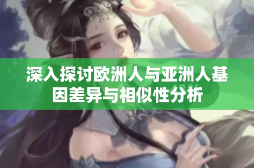 深入探讨欧洲人与亚洲人基因差异与相似性分析