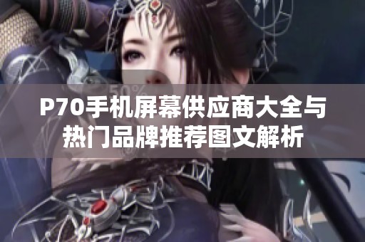 P70手机屏幕供应商大全与热门品牌推荐图文解析