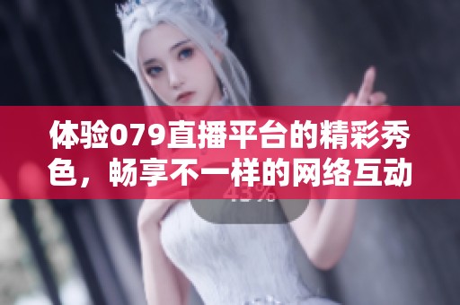 体验079直播平台的精彩秀色，畅享不一样的网络互动乐趣