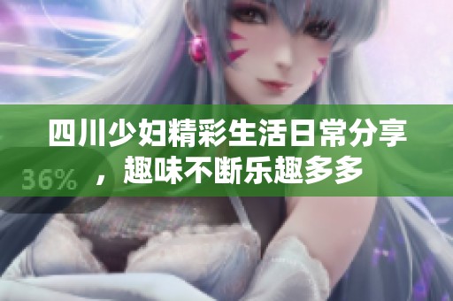 四川少妇精彩生活日常分享，趣味不断乐趣多多