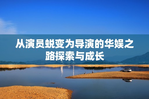 从演员蜕变为导演的华娱之路探索与成长