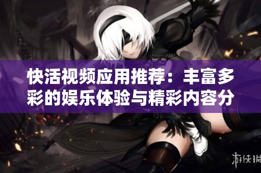 快活视频应用推荐：丰富多彩的娱乐体验与精彩内容分享