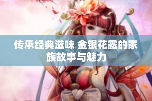 传承经典滋味 金银花露的家族故事与魅力