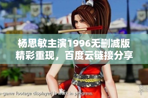 杨思敏主演1996无删减版精彩重现，百度云链接分享解析