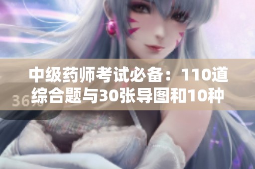中级药师考试必备：110道综合题与30张导图和10种解题技巧分享