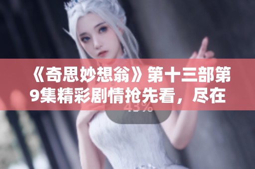 《奇思妙想翁》第十三部第9集精彩剧情抢先看，尽在星辰影视