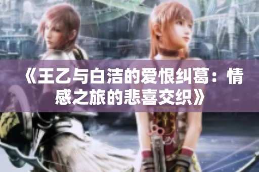 《王乙与白洁的爱恨纠葛：情感之旅的悲喜交织》