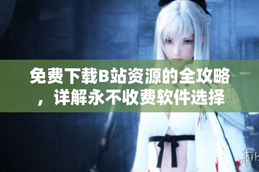 免费下载B站资源的全攻略，详解永不收费软件选择