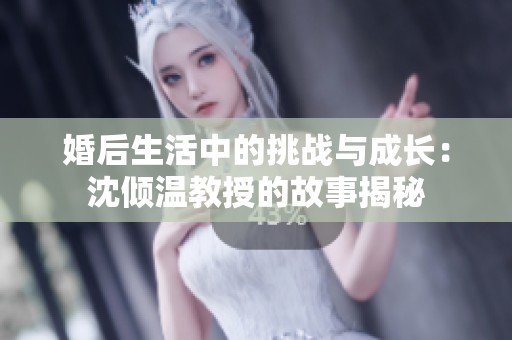 婚后生活中的挑战与成长：沈倾温教授的故事揭秘