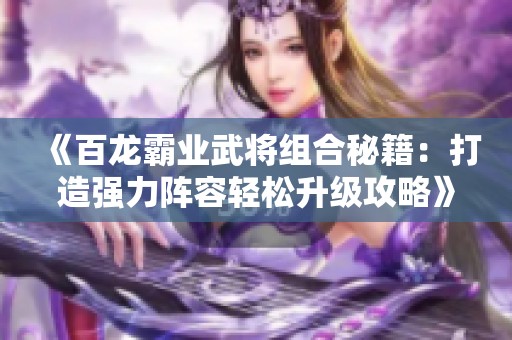 《百龙霸业武将组合秘籍：打造强力阵容轻松升级攻略》
