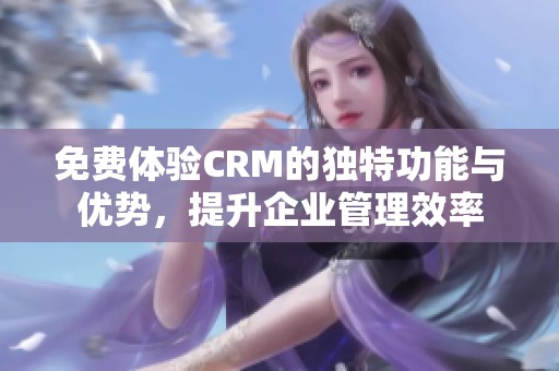 免费体验CRM的独特功能与优势，提升企业管理效率
