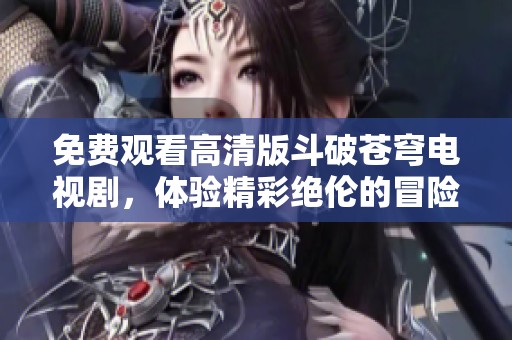 免费观看高清版斗破苍穹电视剧，体验精彩绝伦的冒险之旅