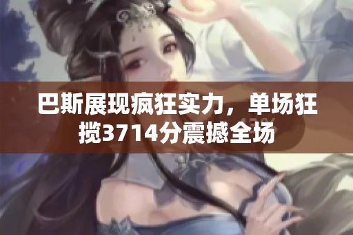 巴斯展现疯狂实力，单场狂揽3714分震撼全场